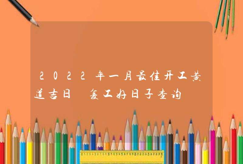 2022年一月最佳开工黄道吉日 复工好日子查询